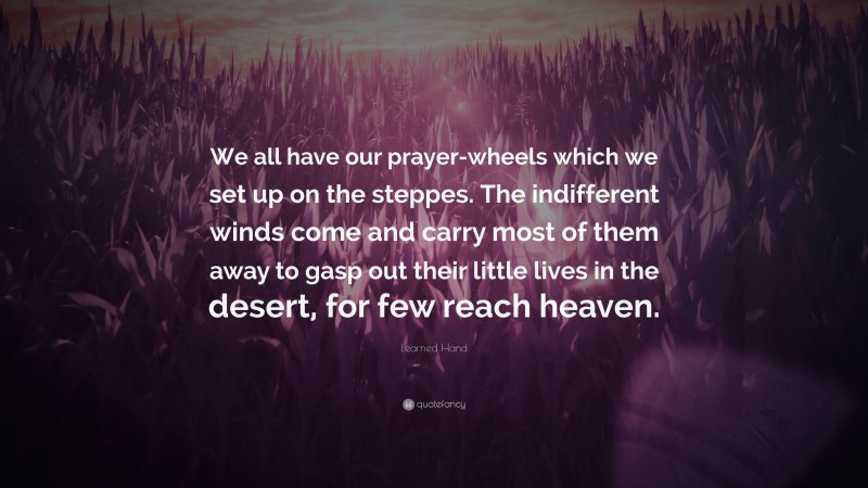 Learned Hand Quote: “We all have our prayer-wheels which we set up on the steppes. The indifferent winds come and carry most of them away to gasp out their little lives in the desert, for few reach heaven.”