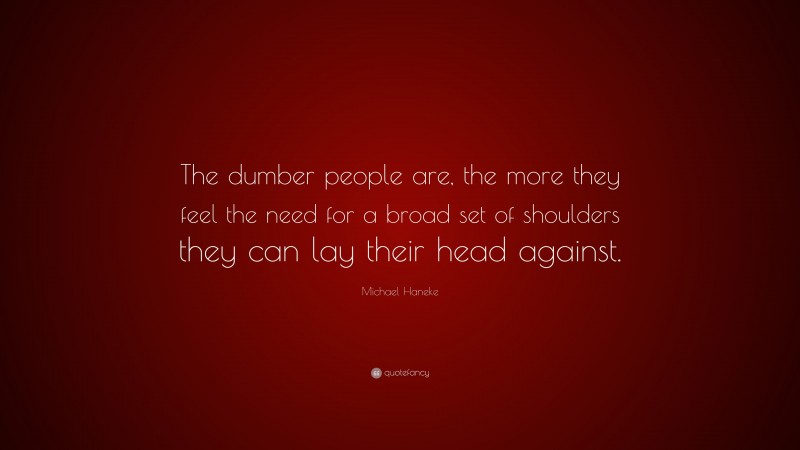 Michael Haneke Quote: “The dumber people are, the more they feel the need for a broad set of shoulders they can lay their head against.”