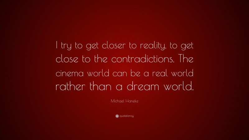 Michael Haneke Quote: “I try to get closer to reality, to get close to the contradictions. The cinema world can be a real world rather than a dream world.”