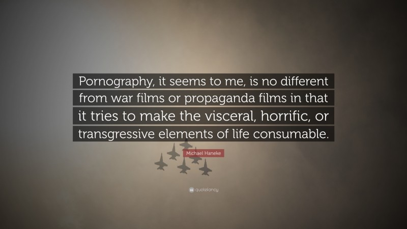 Michael Haneke Quote: “Pornography, it seems to me, is no different from war films or propaganda films in that it tries to make the visceral, horrific, or transgressive elements of life consumable.”