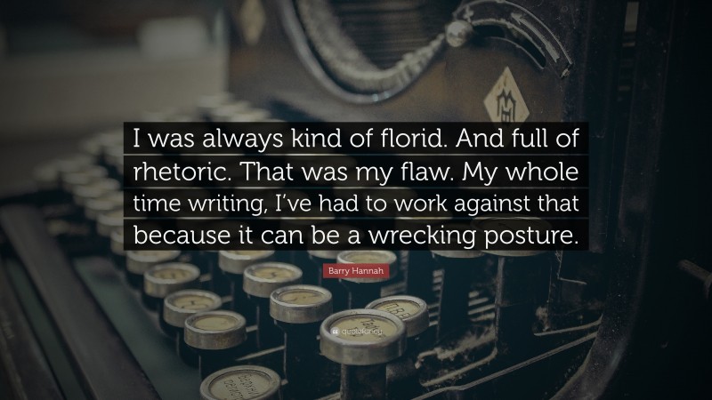 Barry Hannah Quote: “I was always kind of florid. And full of rhetoric. That was my flaw. My whole time writing, I’ve had to work against that because it can be a wrecking posture.”