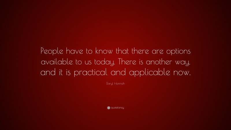 Daryl Hannah Quote: “People have to know that there are options available to us today. There is another way, and it is practical and applicable now.”