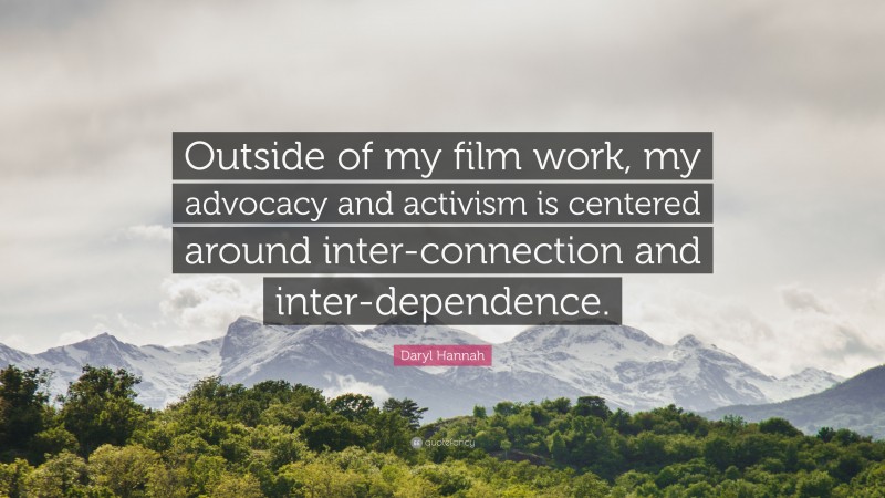 Daryl Hannah Quote: “Outside of my film work, my advocacy and activism is centered around inter-connection and inter-dependence.”