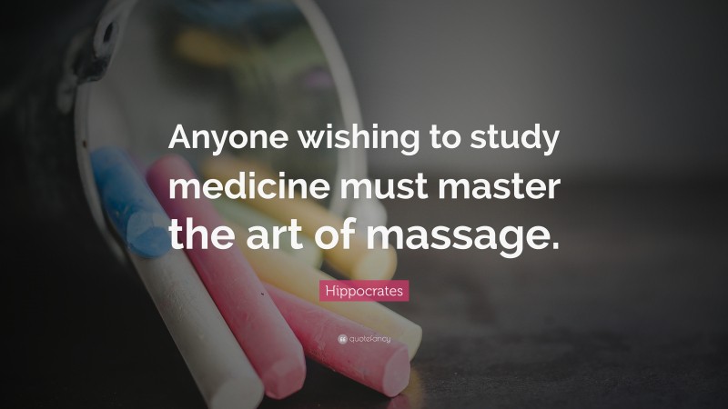 Hippocrates Quote: “Anyone wishing to study medicine must master the art of massage.”