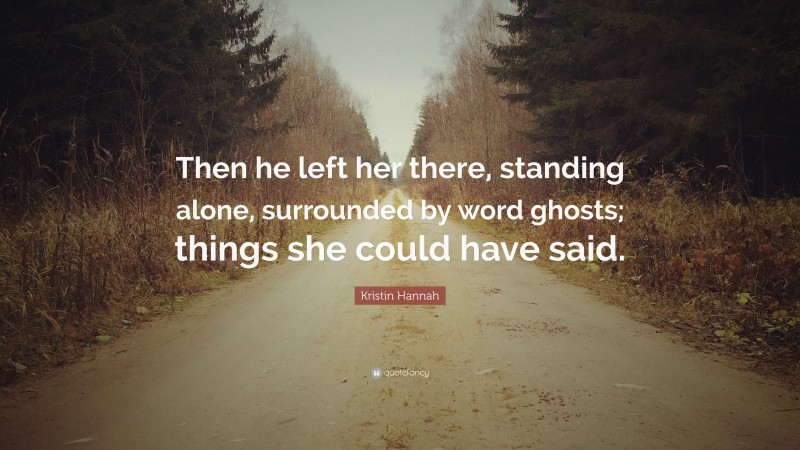Kristin Hannah Quote: “Then he left her there, standing alone, surrounded by word ghosts; things she could have said.”