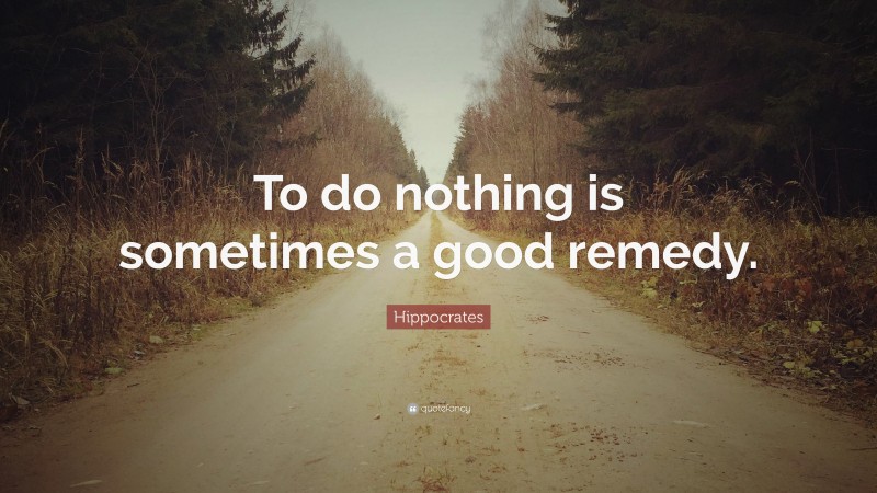 Hippocrates Quote: “To do nothing is sometimes a good remedy.”