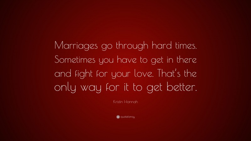 Kristin Hannah Quote: “Marriages go through hard times. Sometimes you have to get in there and fight for your love. That’s the only way for it to get better.”