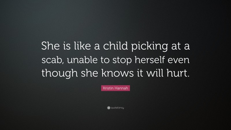 Kristin Hannah Quote: “She is like a child picking at a scab, unable to stop herself even though she knows it will hurt.”