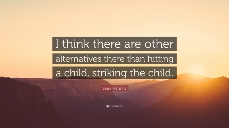 Sean Hannity Quote: “I think there are other alternatives there than hitting a child, striking the child.”