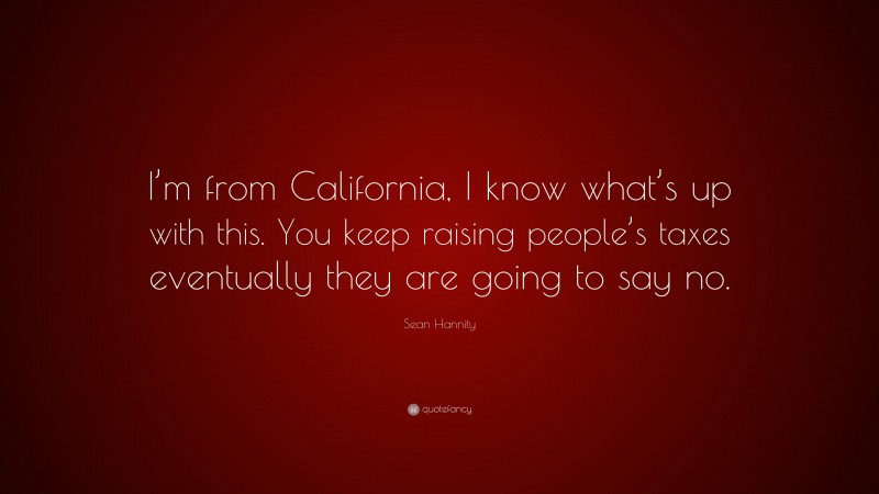 Sean Hannity Quote: “I’m from California, I know what’s up with this. You keep raising people’s taxes eventually they are going to say no.”