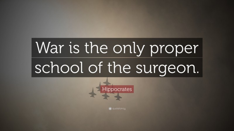 Hippocrates Quote: “War is the only proper school of the surgeon.”