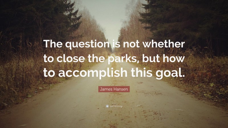 James Hansen Quote: “The question is not whether to close the parks, but how to accomplish this goal.”