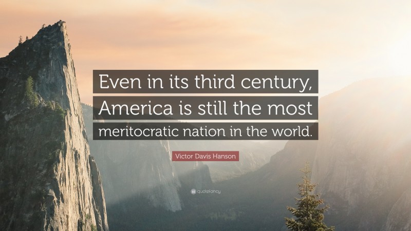 Victor Davis Hanson Quote: “Even in its third century, America is still the most meritocratic nation in the world.”