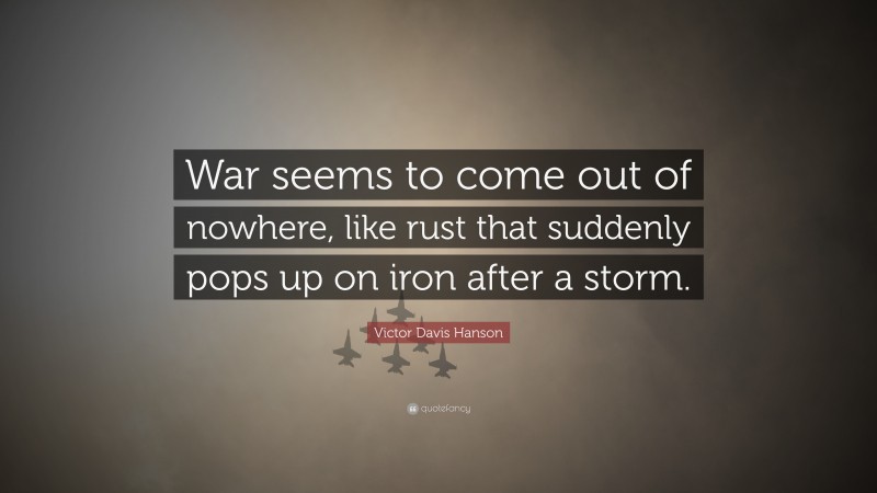 Victor Davis Hanson Quote: “War seems to come out of nowhere, like rust that suddenly pops up on iron after a storm.”