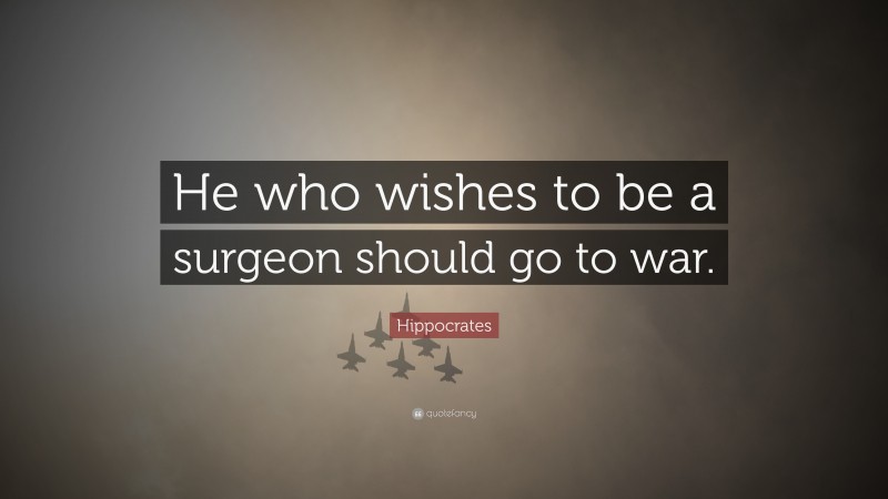 Hippocrates Quote: “He who wishes to be a surgeon should go to war.”