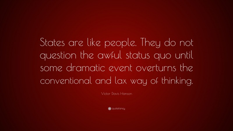 Victor Davis Hanson Quote: “States are like people. They do not question the awful status quo until some dramatic event overturns the conventional and lax way of thinking.”