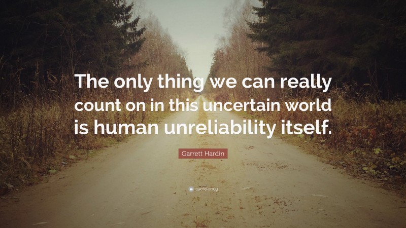 Garrett Hardin Quote: “The only thing we can really count on in this uncertain world is human unreliability itself.”