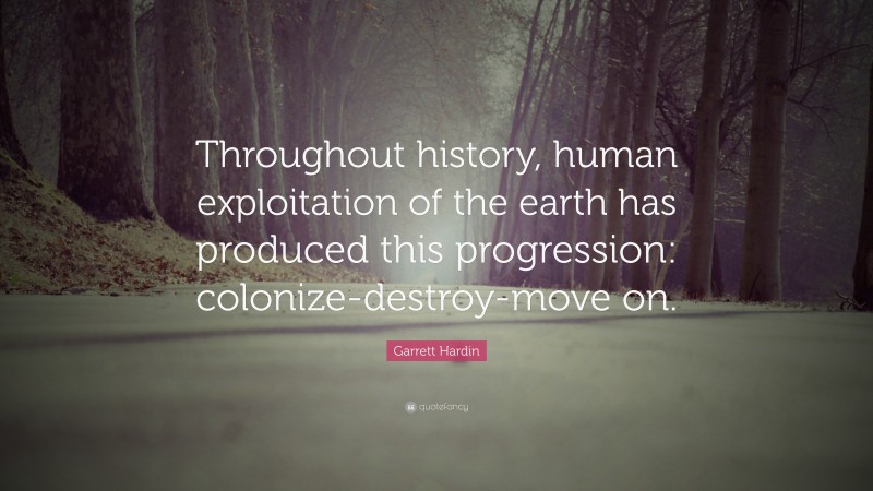Garrett Hardin Quote: “Throughout history, human exploitation of the earth has produced this progression: colonize-destroy-move on.”