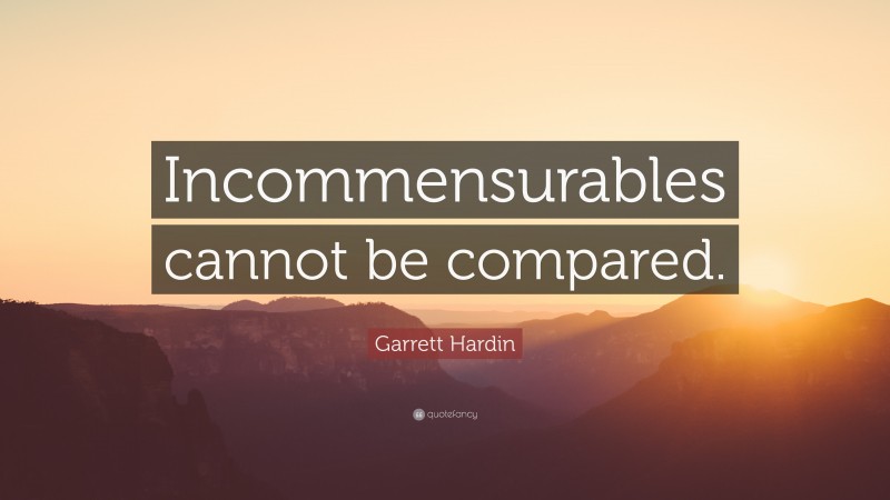 Garrett Hardin Quote: “Incommensurables cannot be compared.”