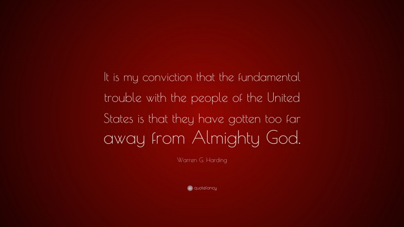 Warren G. Harding Quote: “It is my conviction that the fundamental trouble with the people of the United States is that they have gotten too far away from Almighty God.”