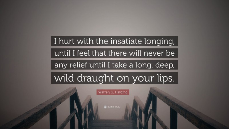 Warren G. Harding Quote: “I hurt with the insatiate longing, until I feel that there will never be any relief until I take a long, deep, wild draught on your lips.”