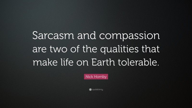 Nick Hornby Quote: “Sarcasm and compassion are two of the qualities that make life on Earth tolerable.”