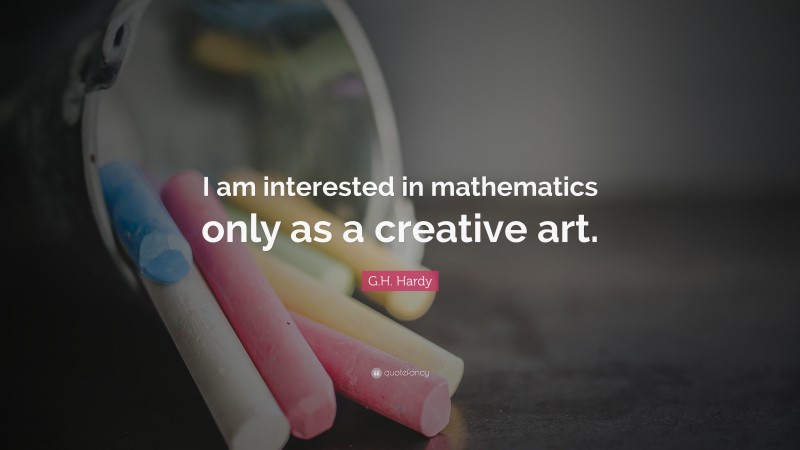 G.H. Hardy Quote: “I am interested in mathematics only as a creative art.”