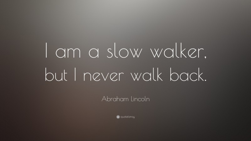 Abraham Lincoln Quote: “I am a slow walker, but I never walk back.”