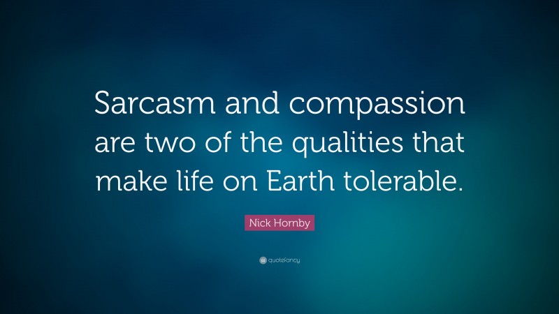Nick Hornby Quote: “Sarcasm and compassion are two of the qualities that make life on Earth tolerable.”