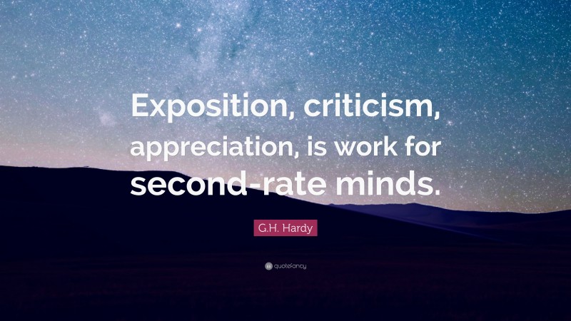 G.H. Hardy Quote: “Exposition, criticism, appreciation, is work for second-rate minds.”