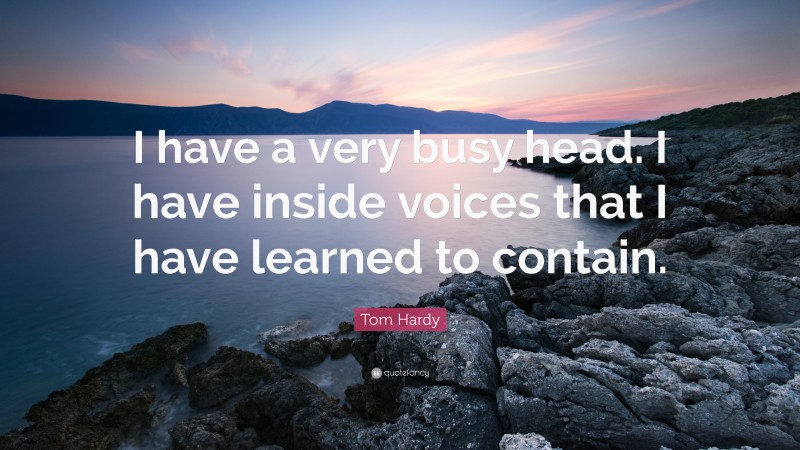 Tom Hardy Quote: “I have a very busy head. I have inside voices that I have learned to contain.”