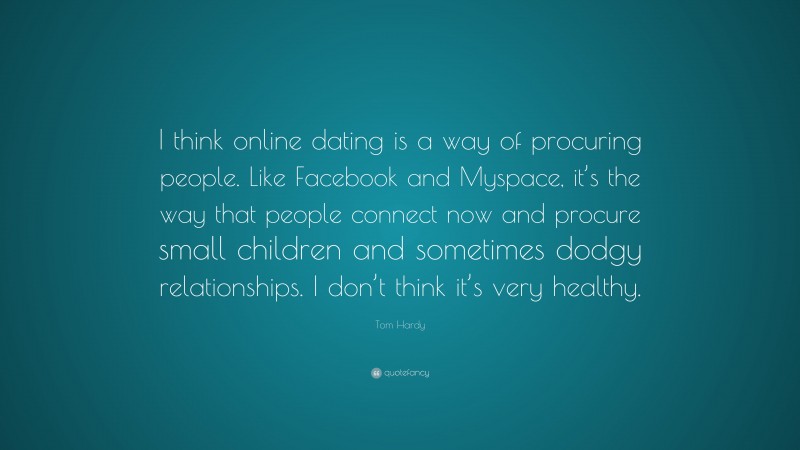 Tom Hardy Quote: “I think online dating is a way of procuring people. Like Facebook and Myspace, it’s the way that people connect now and procure small children and sometimes dodgy relationships. I don’t think it’s very healthy.”