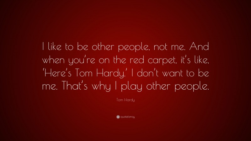 Tom Hardy Quote: “I like to be other people, not me. And when you’re on the red carpet, it’s like, ‘Here’s Tom Hardy.’ I don’t want to be me. That’s why I play other people.”