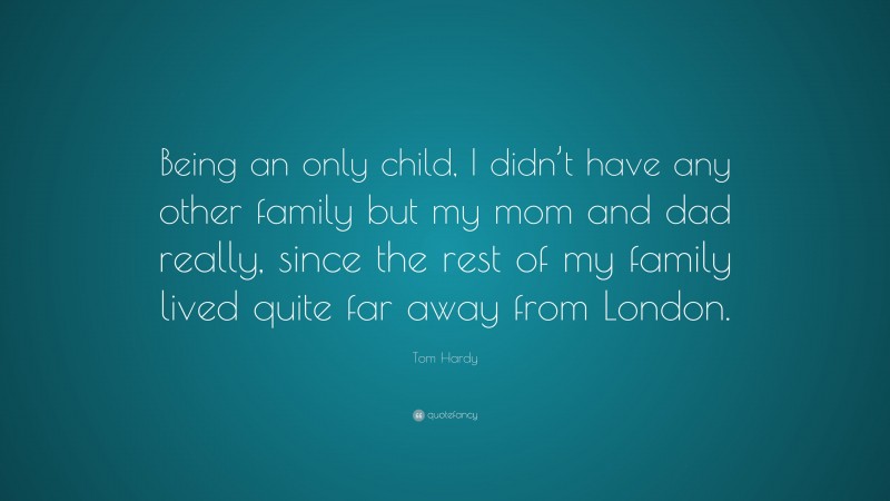 Tom Hardy Quote: “Being an only child, I didn’t have any other family but my mom and dad really, since the rest of my family lived quite far away from London.”