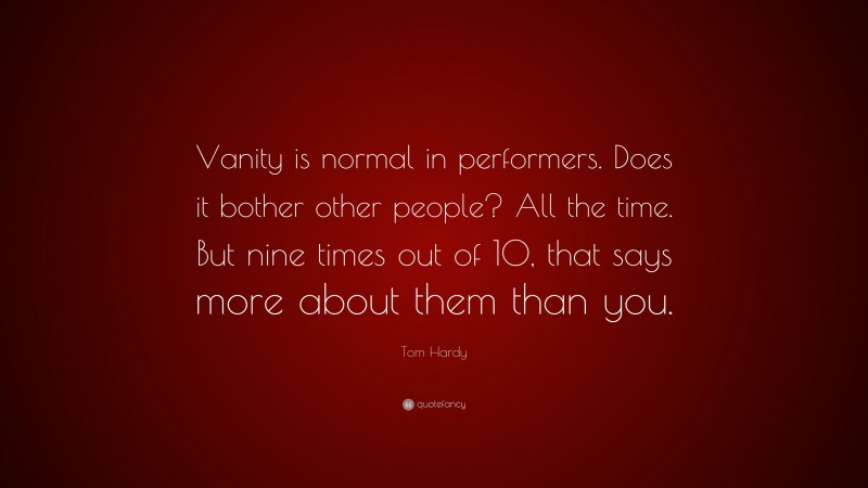Tom Hardy Quote: “Vanity is normal in performers. Does it bother other people? All the time. But nine times out of 10, that says more about them than you.”
