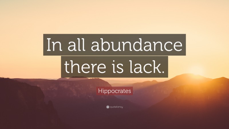 Hippocrates Quote: “In all abundance there is lack.”