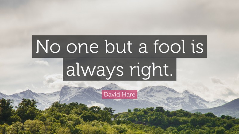 David Hare Quote: “No one but a fool is always right.”