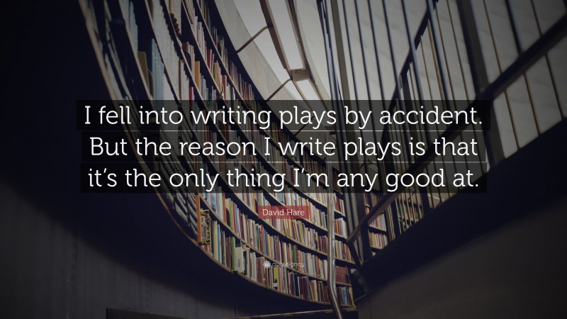 David Hare Quote: “I fell into writing plays by accident. But the reason I write plays is that it’s the only thing I’m any good at.”