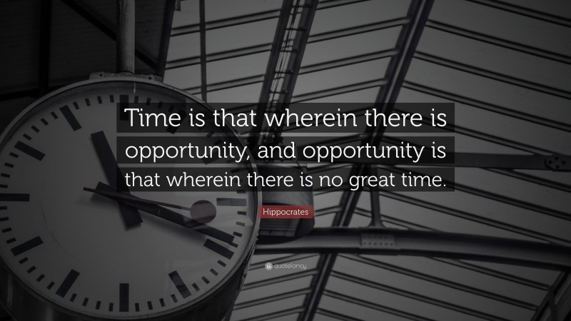 Hippocrates Quote: “Time is that wherein there is opportunity, and opportunity is that wherein there is no great time.”