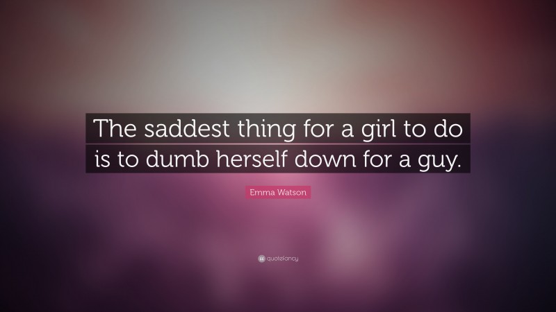 Emma Watson Quote: “The saddest thing for a girl to do is to dumb herself down for a guy.”
