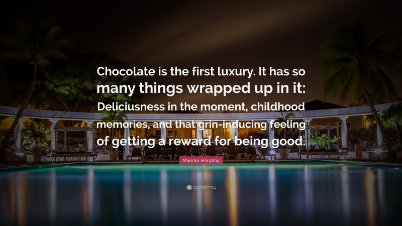 Mariska Hargitay Quote: “Chocolate is the first luxury. It has so many things wrapped up in it: Deliciusness in the moment, childhood memories, and that grin-inducing feeling of getting a reward for being good.”