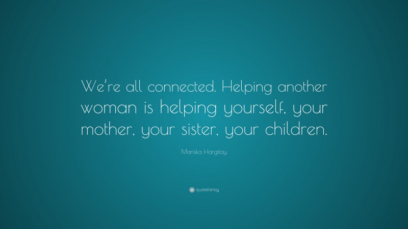 Mariska Hargitay Quote: “We’re all connected. Helping another woman is helping yourself, your mother, your sister, your children.”