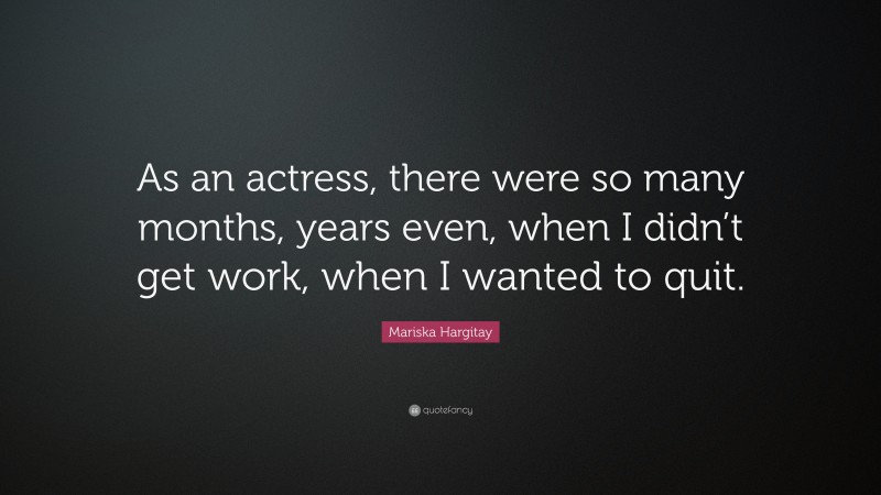 Mariska Hargitay Quote: “As an actress, there were so many months, years even, when I didn’t get work, when I wanted to quit.”