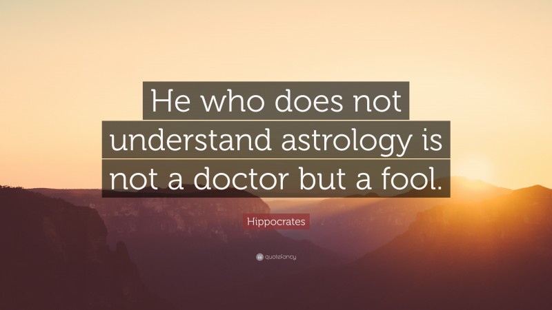 Hippocrates Quote: “He who does not understand astrology is not a doctor but a fool.”