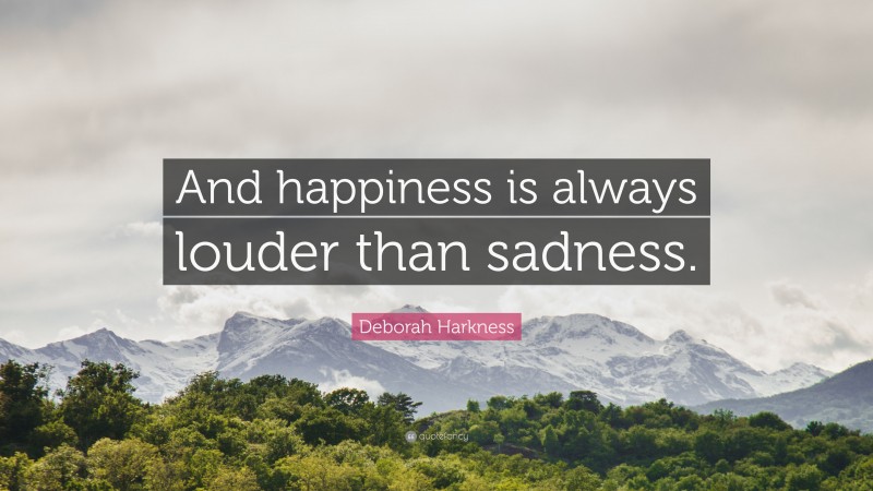 Deborah Harkness Quote: “And happiness is always louder than sadness.”