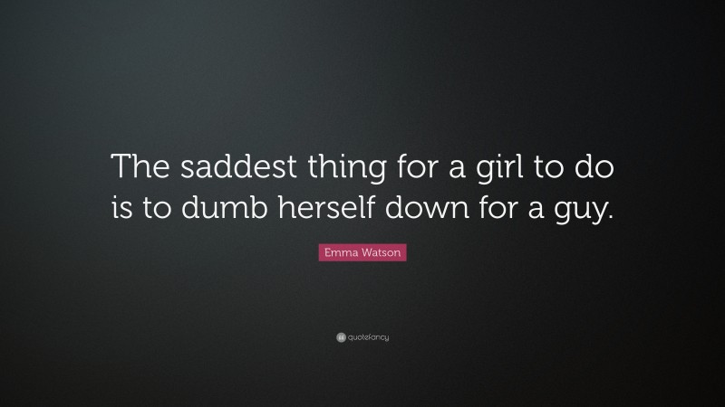 Emma Watson Quote: “The saddest thing for a girl to do is to dumb herself down for a guy.”