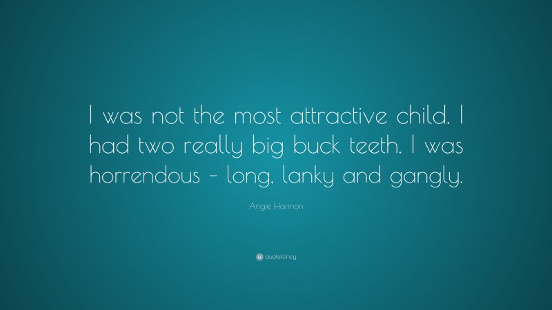 Angie Harmon Quote: “I was not the most attractive child. I had two really big buck teeth. I was horrendous – long, lanky and gangly.”