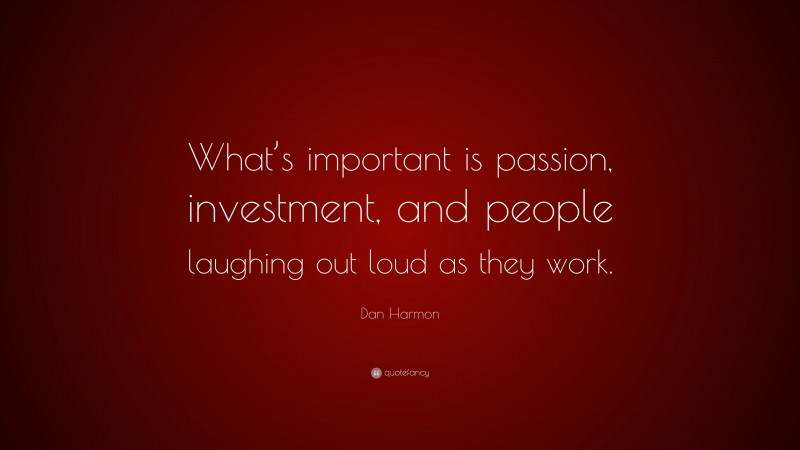 Dan Harmon Quote: “What’s important is passion, investment, and people laughing out loud as they work.”