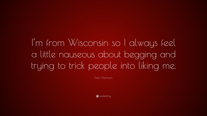 Dan Harmon Quote: “I’m from Wisconsin so I always feel a little nauseous about begging and trying to trick people into liking me.”