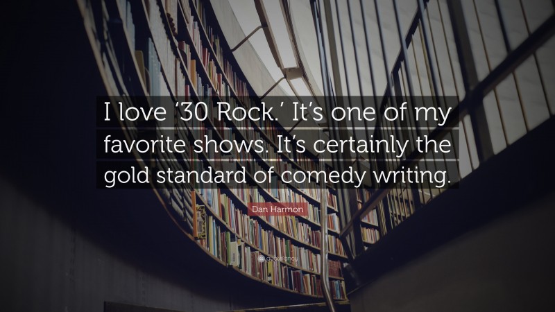 Dan Harmon Quote: “I love ‘30 Rock.’ It’s one of my favorite shows. It’s certainly the gold standard of comedy writing.”